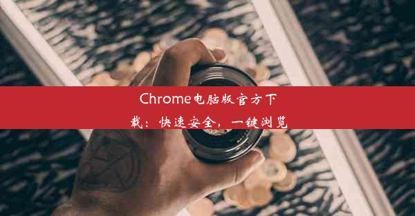 Chrome电脑版官方下载：快速安全，一键浏览