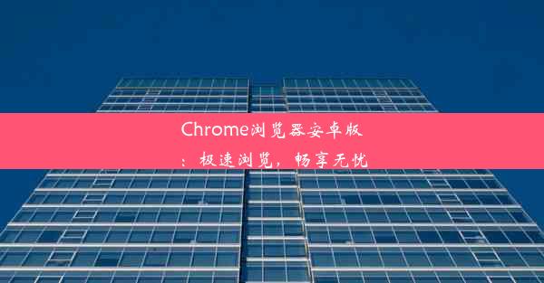 Chrome浏览器安卓版：极速浏览，畅享无忧