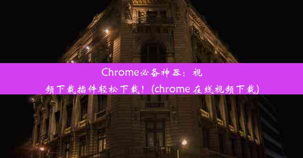 Chrome必备神器：视频下载插件轻松下载！(chrome 在线视频下载)