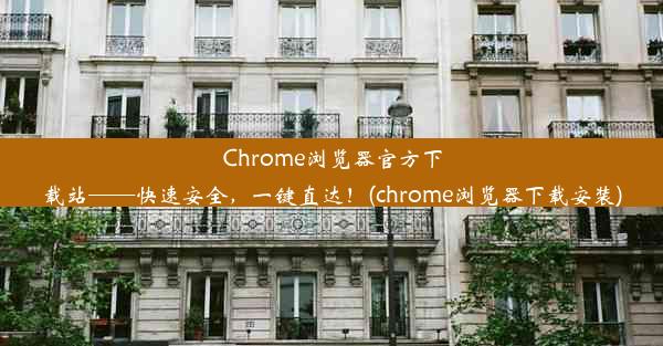 Chrome浏览器官方下载站——快速安全，一键直达！(chrome浏览器下载安装)