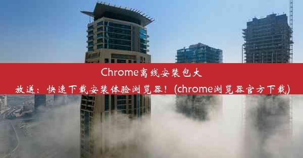 Chrome离线安装包大放送：快速下载安装体验浏览器！(chrome浏览器官方下载)