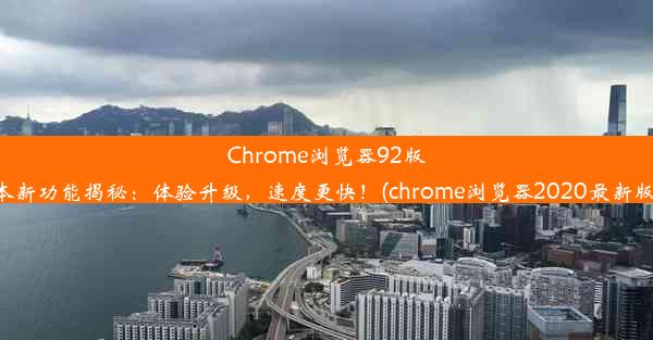 Chrome浏览器92版本新功能揭秘：体验升级，速度更快！(chrome浏览器2020最新版)