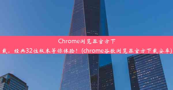 Chrome浏览器官方下载，经典32位版本等你体验！(chrome谷歌浏览器官方下载安卓)