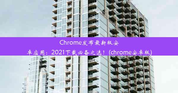 Chrome发布最新版安卓应用：2021下载必备之选！(chrome安卓版)