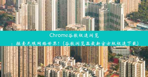 Chrome谷歌极速浏览：探索无限网络世界！(谷歌浏览器最新官方版极速下载)