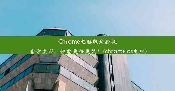 Chrome电脑版最新版官方发布，性能更快更强！(chrome os电脑)