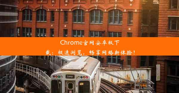 Chrome官网安卓版下载：极速浏览，畅享网络新体验！