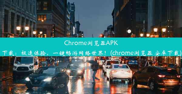 Chrome浏览器APK下载：极速体验，一键畅游网络世界！(chrome浏览器 安卓下载)