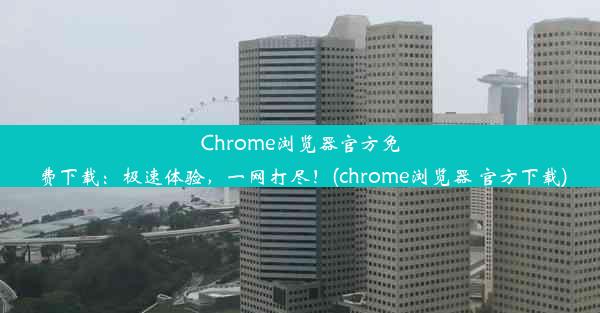 Chrome浏览器官方免费下载：极速体验，一网打尽！(chrome浏览器 官方下载)