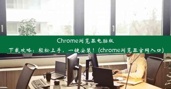 Chrome浏览器电脑版下载攻略：轻松上手，一键安装！(chrome浏览器官网入口)