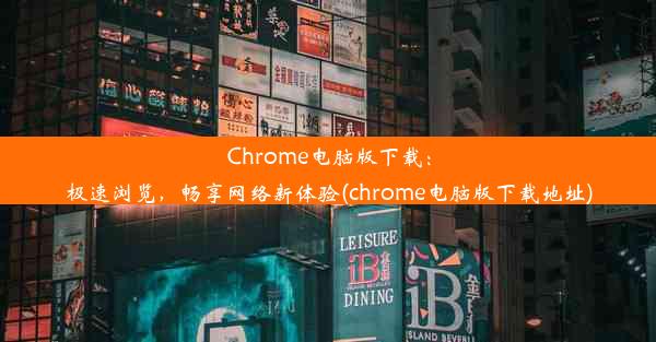 Chrome电脑版下载：极速浏览，畅享网络新体验(chrome电脑版下载地址)