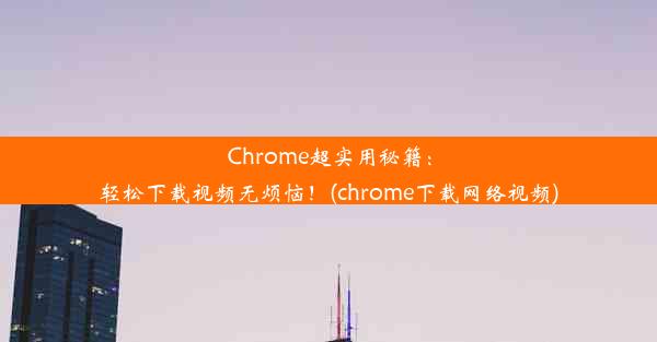 Chrome超实用秘籍：轻松下载视频无烦恼！(chrome下载网络视频)