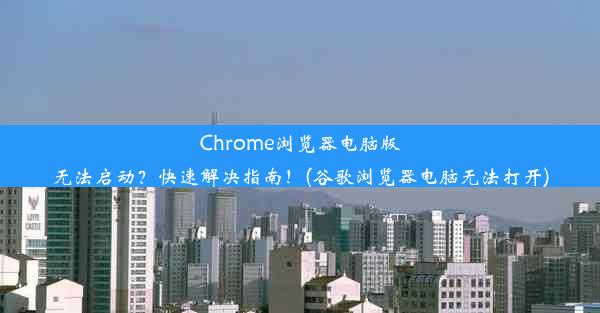 Chrome浏览器电脑版无法启动？快速解决指南！(谷歌浏览器电脑无法打开)