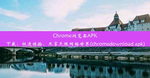 Chrome浏览器APK下载：极速体验，尽享无限网络世界(chromedownload apk)