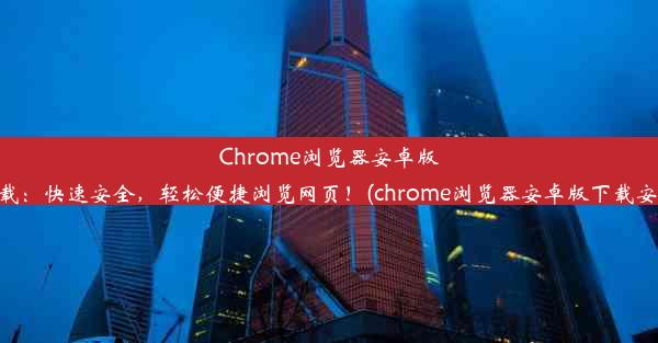 Chrome浏览器安卓版下载：快速安全，轻松便捷浏览网页！(chrome浏览器安卓版下载安装)