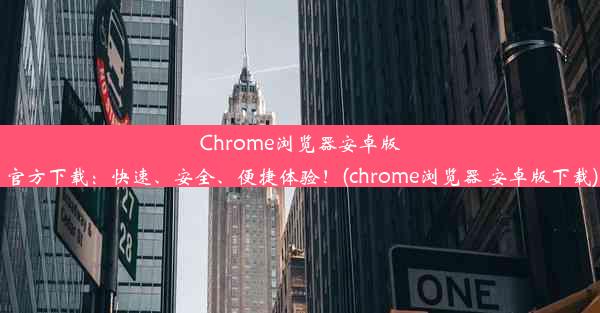 Chrome浏览器安卓版官方下载：快速、安全、便捷体验！(chrome浏览器 安卓版下载)