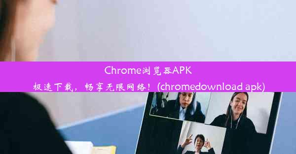 Chrome浏览器APK极速下载，畅享无限网络！(chromedownload apk)