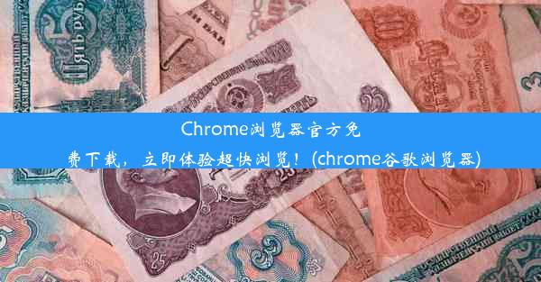 Chrome浏览器官方免费下载，立即体验超快浏览！(chrome谷歌浏览器)