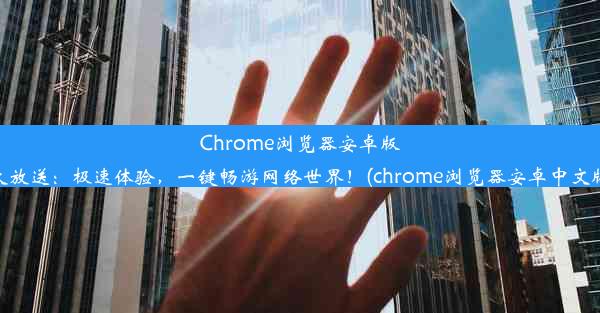 Chrome浏览器安卓版下载大放送：极速体验，一键畅游网络世界！(chrome浏览器安卓中文版下载)