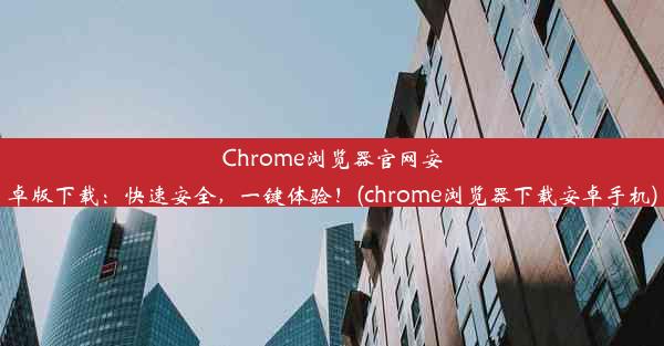 Chrome浏览器官网安卓版下载：快速安全，一键体验！(chrome浏览器下载安卓手机)