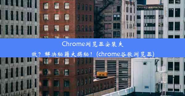 Chrome浏览器安装失败？解决秘籍大揭秘！(chrome谷歌浏览器)