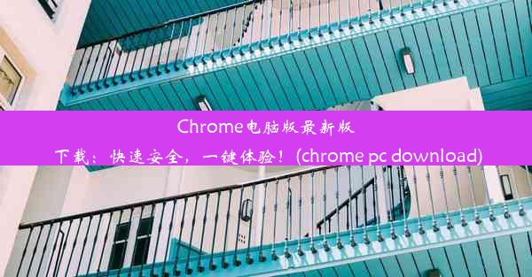 Chrome电脑版最新版下载：快速安全，一键体验！(chrome pc download)