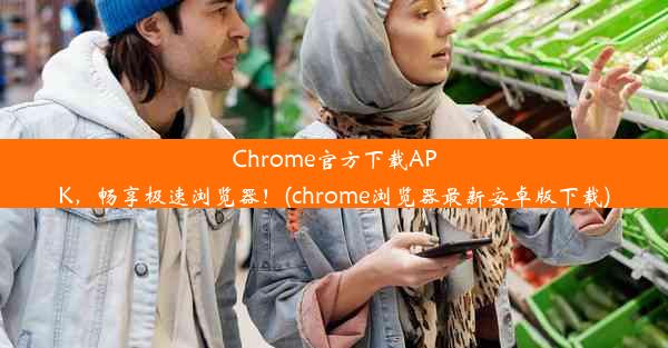 Chrome官方下载APK，畅享极速浏览器！(chrome浏览器最新安卓版下载)