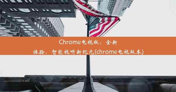 Chrome电视版：全新体验，智能视听新纪元(chrome电视版本)