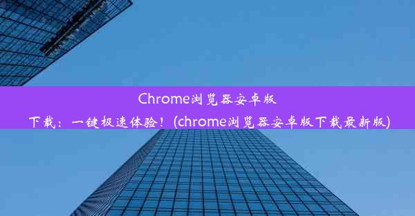 Chrome浏览器安卓版下载：一键极速体验！(chrome浏览器安卓版下载最新版)