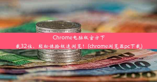 Chrome电脑版官方下载32位，轻松体验极速浏览！(chrome浏览器pc下载)