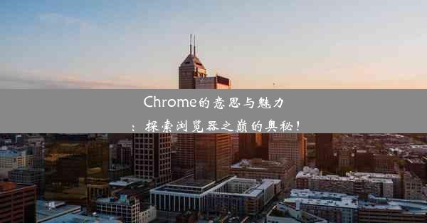 Chrome的意思与魅力：探索浏览器之巅的奥秘！