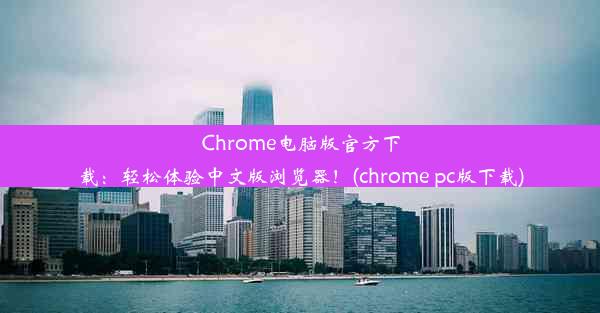 Chrome电脑版官方下载：轻松体验中文版浏览器！(chrome pc版下载)