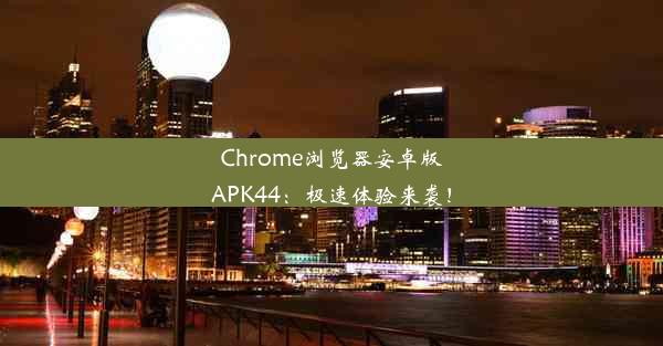 Chrome浏览器安卓版APK44：极速体验来袭！