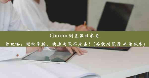 Chrome浏览器版本查看攻略：轻松掌握，快速浏览不走丢！(谷歌浏览器 查看版本)