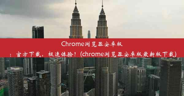 Chrome浏览器安卓版：官方下载，极速体验！(chrome浏览器安卓版最新版下载)