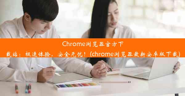 Chrome浏览器官方下载站：极速体验，安全无忧！(chrome浏览器最新安卓版下载)