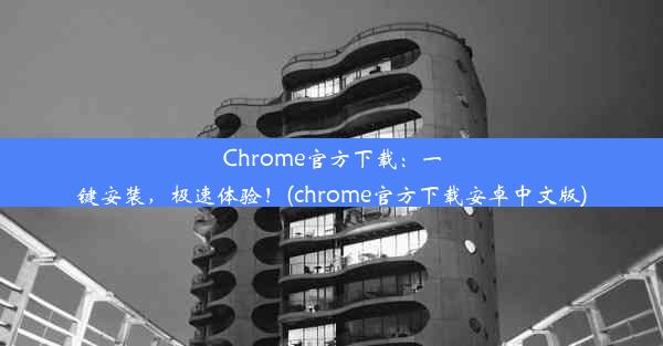 Chrome官方下载：一键安装，极速体验！(chrome官方下载安卓中文版)