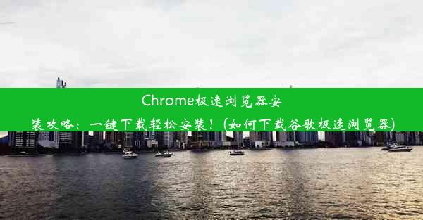 Chrome极速浏览器安装攻略：一键下载轻松安装！(如何下载谷歌极速浏览器)