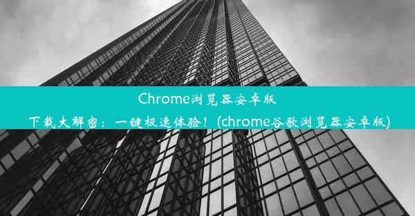 Chrome浏览器安卓版下载大解密：一键极速体验！(chrome谷歌浏览器安卓版)