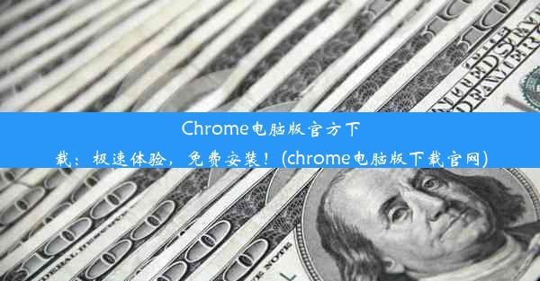 Chrome电脑版官方下载：极速体验，免费安装！(chrome电脑版下载官网)