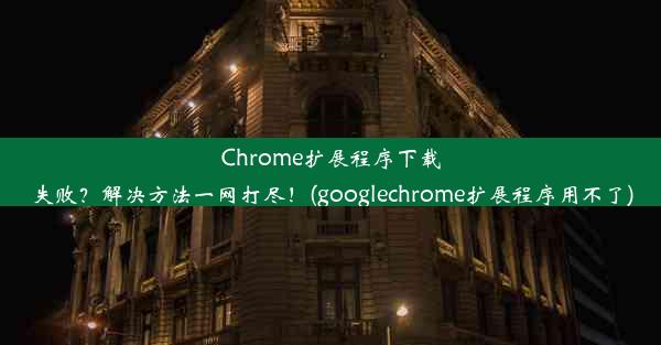 Chrome扩展程序下载失败？解决方法一网打尽！(googlechrome扩展程序用不了)