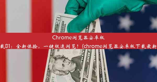 Chrome浏览器安卓版下载81：全新体验，一键极速浏览！(chrome浏览器安卓版下载最新版)