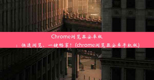 Chrome浏览器安卓版：快速浏览，一键畅享！(chrome浏览器安卓手机版)