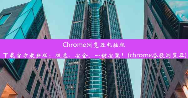 Chrome浏览器电脑版下载官方最新版：极速、安全、一键安装！(chrome谷歌浏览器)