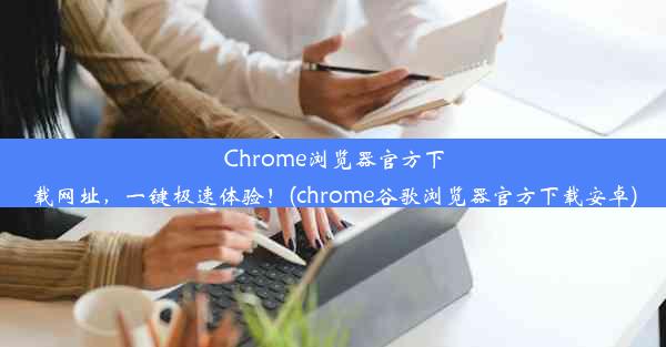 Chrome浏览器官方下载网址，一键极速体验！(chrome谷歌浏览器官方下载安卓)