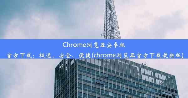 Chrome浏览器安卓版官方下载：极速、安全、便捷(chrome浏览器官方下载最新版)