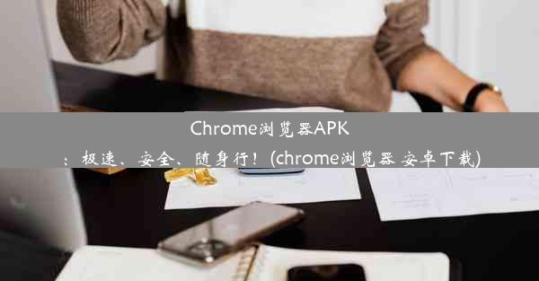 Chrome浏览器APK：极速、安全、随身行！(chrome浏览器 安卓下载)