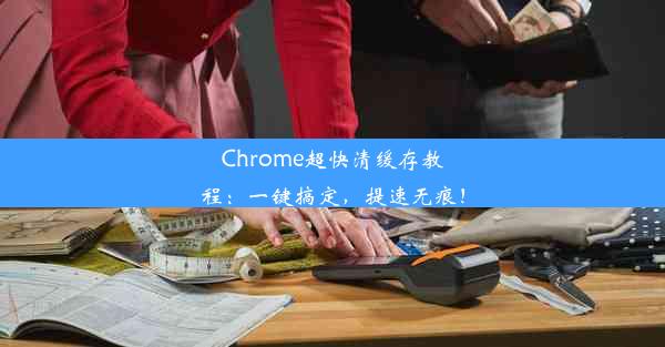 Chrome超快清缓存教程：一键搞定，提速无痕！