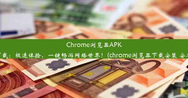 Chrome浏览器APK下载：极速体验，一键畅游网络世界！(chrome浏览器下载安装 安卓)