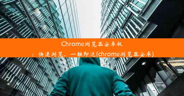 Chrome浏览器安卓版：快速浏览，一触即达(chrome浏览器安卓)